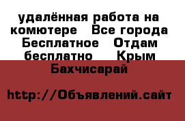 удалённая работа на комютере - Все города Бесплатное » Отдам бесплатно   . Крым,Бахчисарай